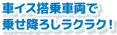 車イス搭乗車両で乗せ下ろしラクラク!